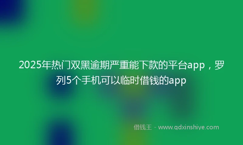 2025年热门双黑逾期严重能下款的平台app，罗列5个手机可以临时借钱的app