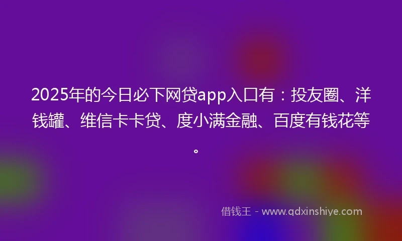2025年的今日必下网贷app入口有：投友圈、洋钱罐、维信卡卡贷、度小满金融、百度有钱花等。