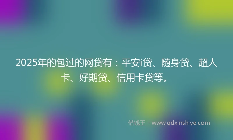 2025年的包过的网贷有：平安i贷、随身贷、超人卡、好期贷、信用卡贷等。
