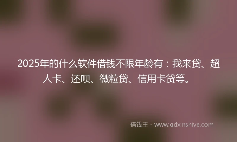 2025年的什么软件借钱不限年龄有：我来贷、超人卡、还呗、微粒贷、信用卡贷等。