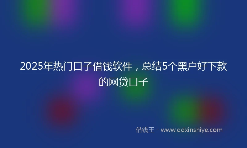 2025年热门口子借钱软件，总结5个黑户好下款的网贷口子