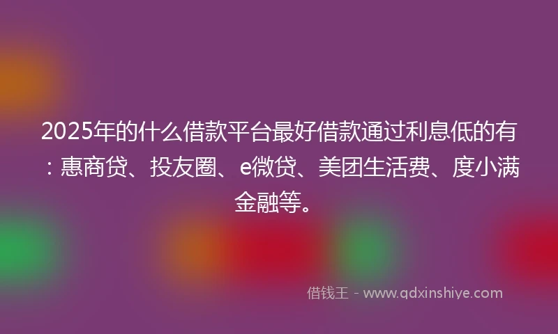 2025年的什么借款平台最好借款通过利息低的有:惠商贷、投友圈、e微贷、美团生活费、度小满金融等。