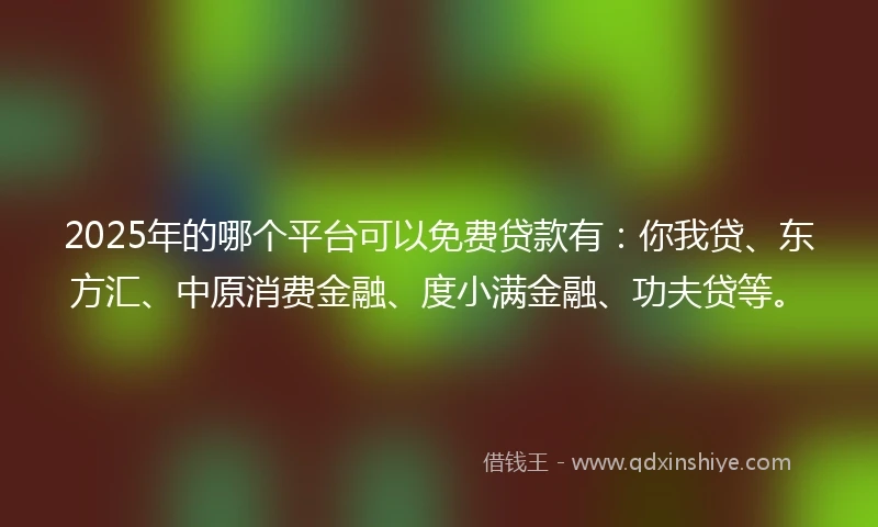 2025年的哪个平台可以免费贷款有：你我贷、东方汇、中原消费金融、度小满金融、功夫贷等。