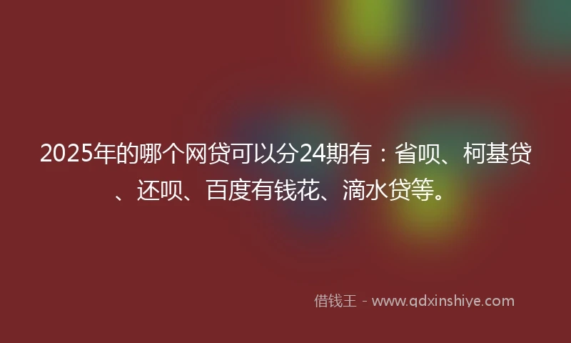 2025年的哪个网贷可以分24期有：省呗、柯基贷、还呗、百度有钱花、滴水贷等。
