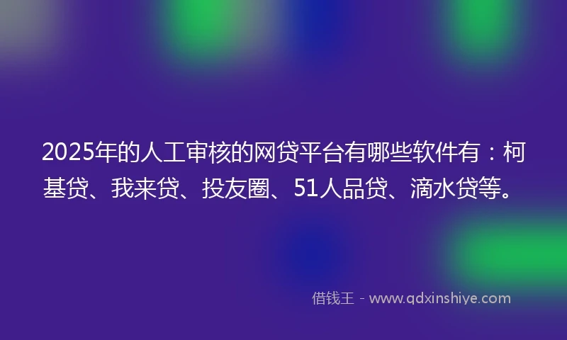2025年的人工审核的网贷平台有哪些软件有：柯基贷、我来贷、投友圈、51人品贷、滴水贷等。