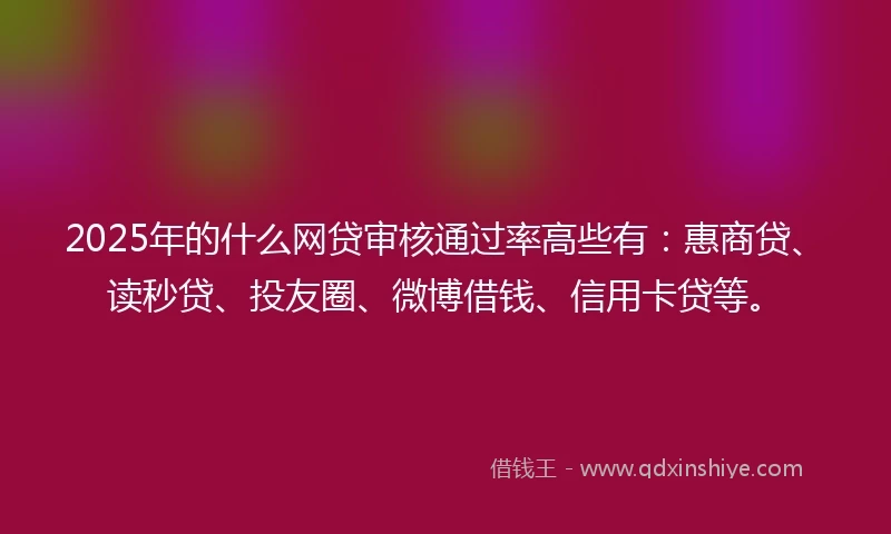 2025年的什么网贷审核通过率高些有：惠商贷、读秒贷、投友圈、微博借钱、信用卡贷等。