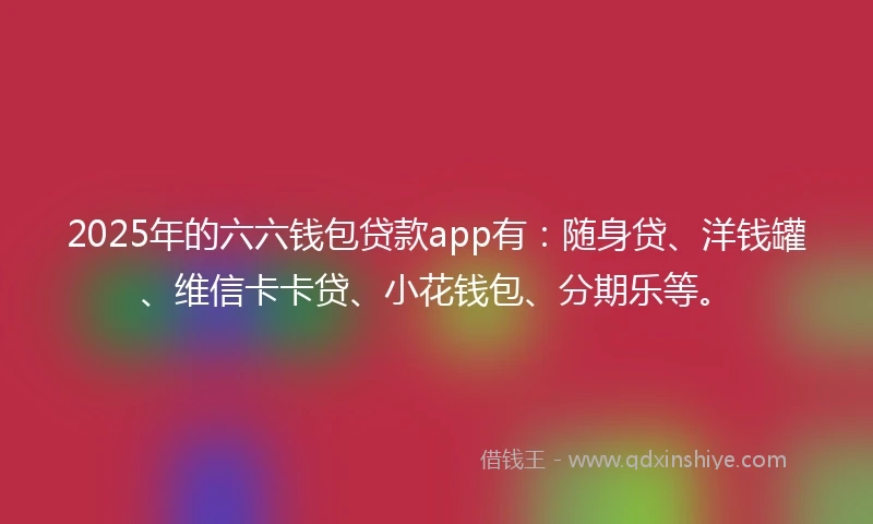 2025年的六六钱包贷款app有：随身贷、洋钱罐、维信卡卡贷、小花钱包、分期乐等。