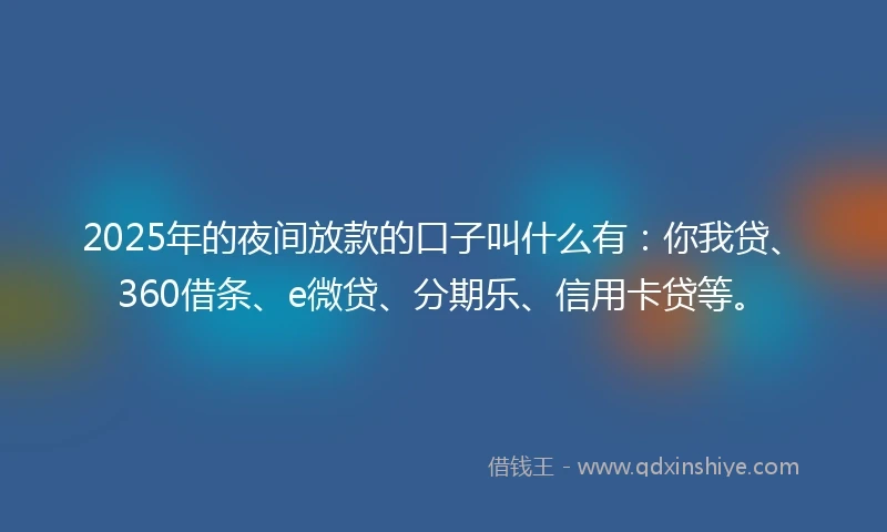 2025年的夜间放款的口子叫什么有：你我贷、360借条、e微贷、分期乐、信用卡贷等。