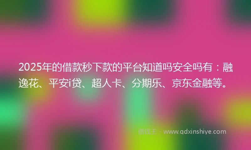 2025年的借款秒下款的平台知道吗安全吗有：融逸花、平安i贷、超人卡、分期乐、京东金融等。