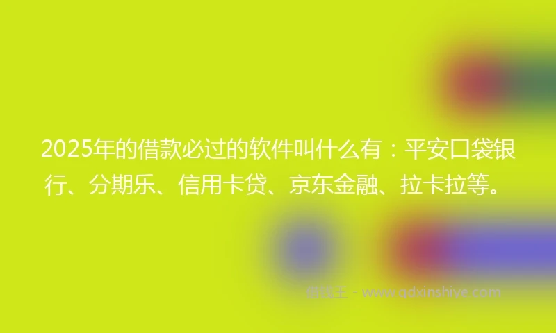 2025年的借款必过的软件叫什么有：平安口袋银行、分期乐、信用卡贷、京东金融、拉卡拉等。