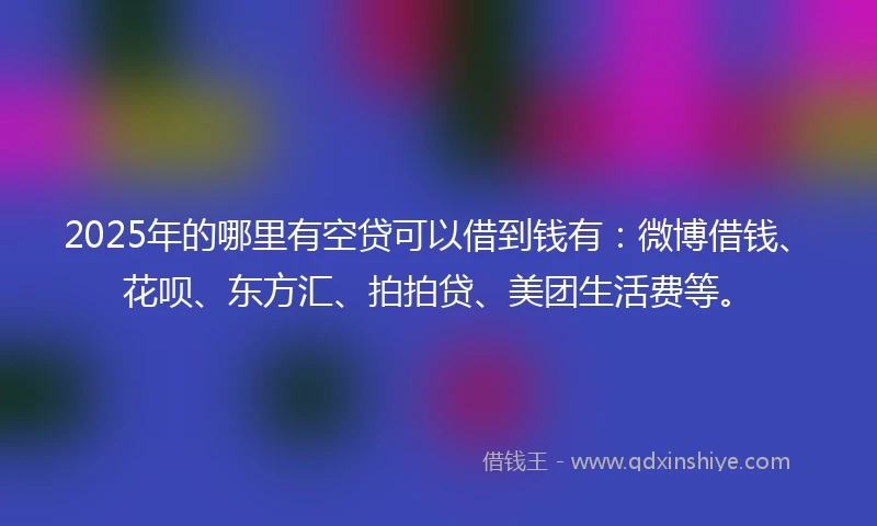 2025年的哪里有空贷可以借到钱有：微博借钱、花呗、东方汇、拍拍贷、美团生活费等。