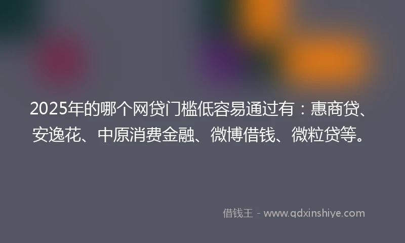 2025年的哪个网贷门槛低容易通过有:惠商贷、安逸花、中原消费金融、微博借钱、微粒贷等。