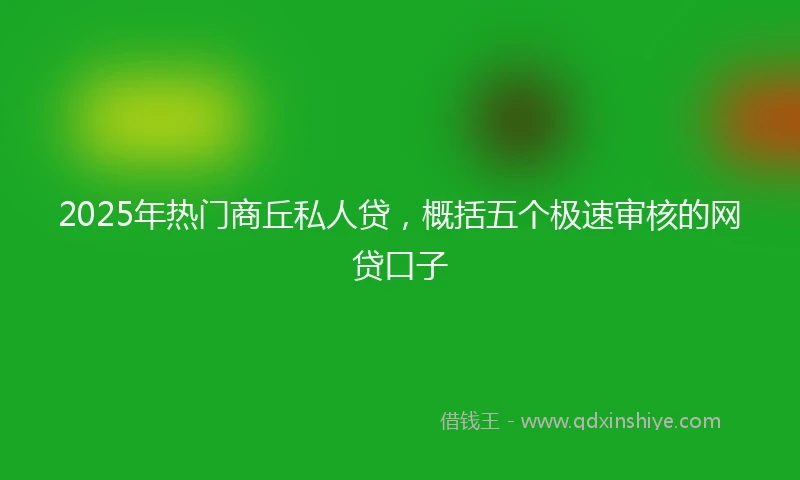 2025年热门商丘私人贷，概括五个极速审核的网贷口子