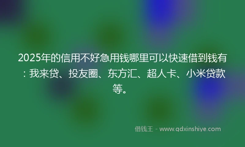 2025年的信用不好急用钱哪里可以快速借到钱有：我来贷、投友圈、东方汇、超人卡、小米贷款等。