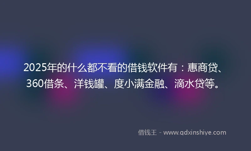 2025年的什么都不看的借钱软件有：惠商贷、360借条、洋钱罐、度小满金融、滴水贷等。