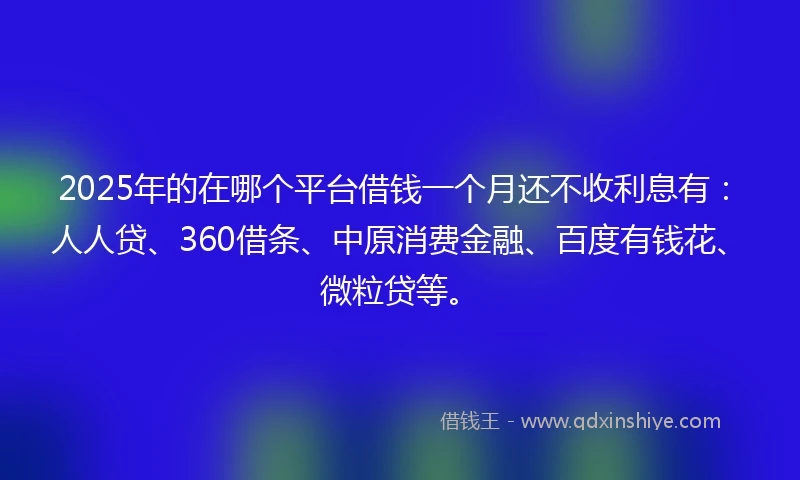 2025年的在哪个平台借钱一个月还不收利息有：人人贷、360借条、中原消费金融、百度有钱花、微粒贷等。