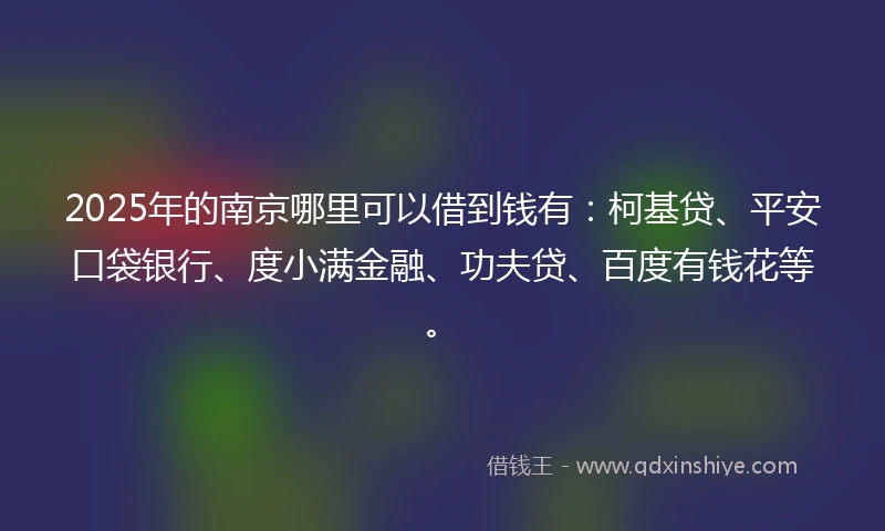 2025年的南京哪里可以借到钱有：柯基贷、平安口袋银行、度小满金融、功夫贷、百度有钱花等。