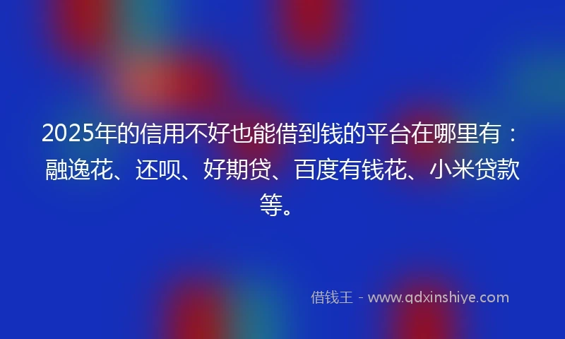 2025年的信用不好也能借到钱的平台在哪里有:融逸花、还呗、好期贷、百度有钱花、小米贷款等。