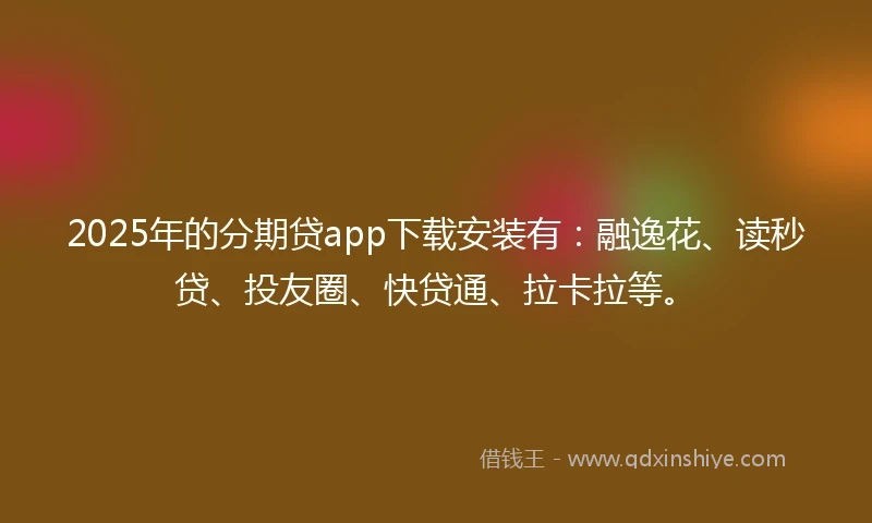 2025年的分期贷app下载安装有：融逸花、读秒贷、投友圈、快贷通、拉卡拉等。