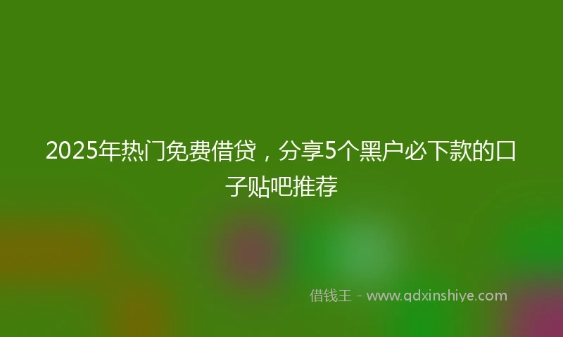 2025年热门免费借贷，分享5个黑户必下款的口子贴吧推荐