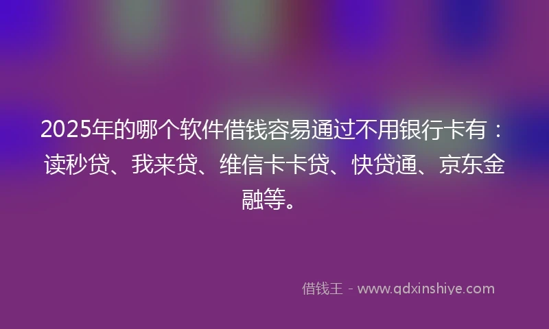 2025年的哪个软件借钱容易通过不用银行卡有：读秒贷、我来贷、维信卡卡贷、快贷通、京东金融等。