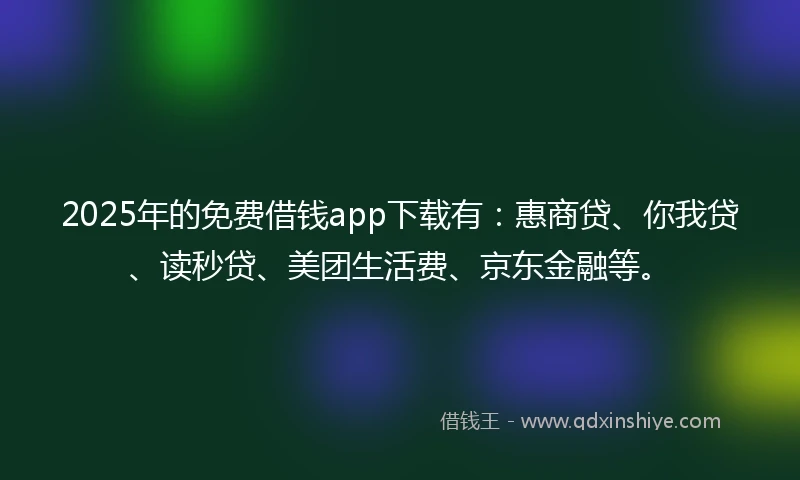 2025年的免费借钱app下载有：惠商贷、你我贷、读秒贷、美团生活费、京东金融等。