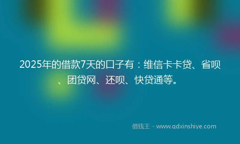 2025年的借款7天的口子有：维信卡卡贷、省呗、团贷网、还呗、快贷通等。