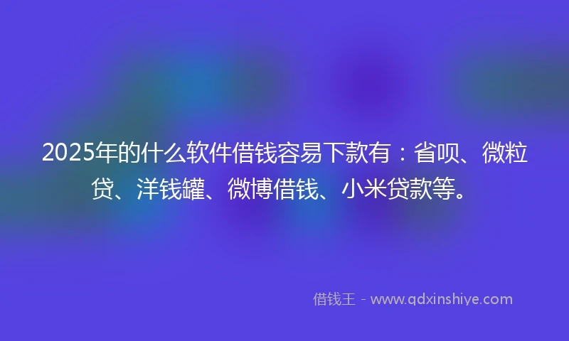 2025年的什么软件借钱容易下款有：省呗、微粒贷、洋钱罐、微博借钱、小米贷款等。