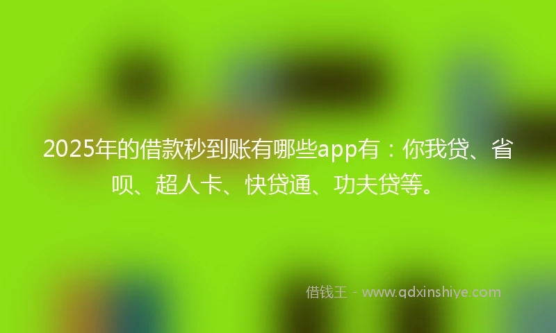 2025年的借款秒到账有哪些app有：你我贷、省呗、超人卡、快贷通、功夫贷等。