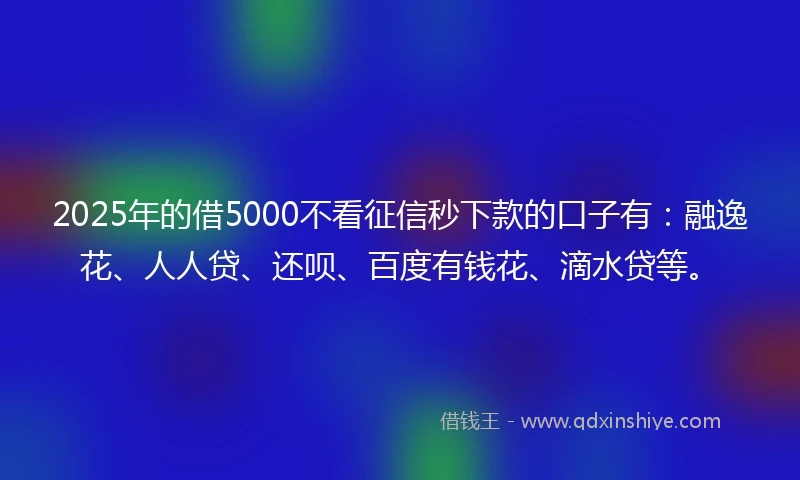2025年的借5000不看征信秒下款的口子有：融逸花、人人贷、还呗、百度有钱花、滴水贷等。