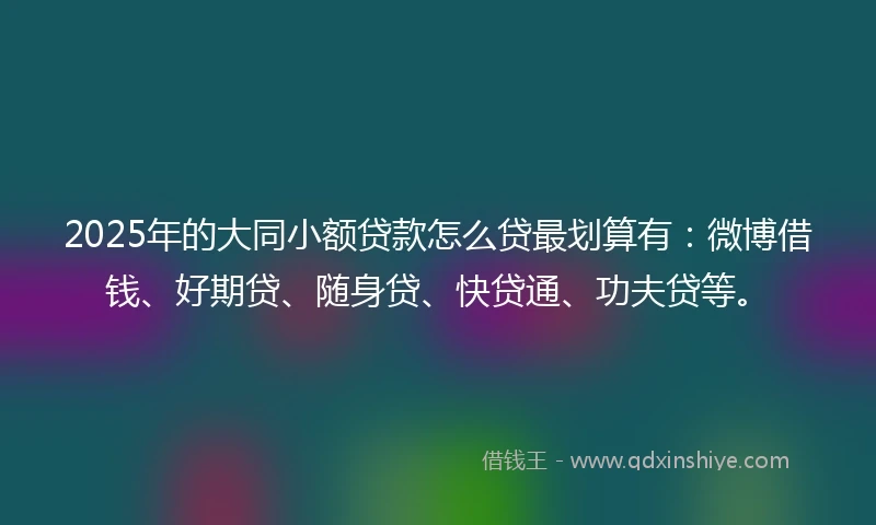 2025年的大同小额贷款怎么贷最划算有：微博借钱、好期贷、随身贷、快贷通、功夫贷等。
