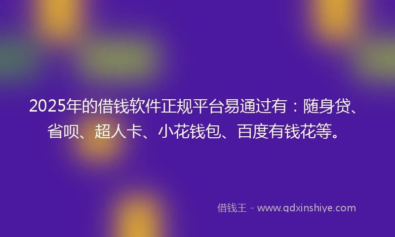 2025年的借钱软件正规平台易通过有：随身贷、省呗、超人卡、小花钱包、百度有钱花等。