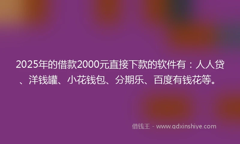 2025年的借款2000元直接下款的软件有：人人贷、洋钱罐、小花钱包、分期乐、百度有钱花等。