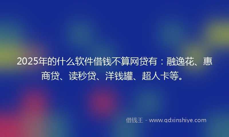 2025年的什么软件借钱不算网贷有：融逸花、惠商贷、读秒贷、洋钱罐、超人卡等。