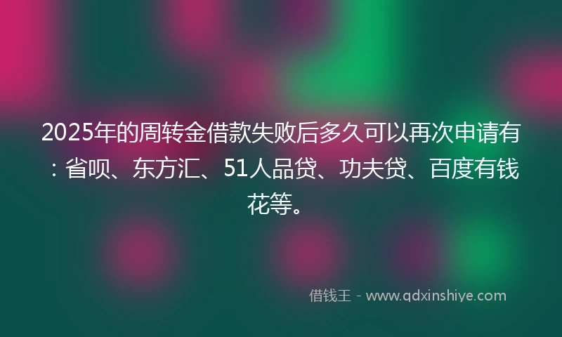 2025年的周转金借款失败后多久可以再次申请有：省呗、东方汇、51人品贷、功夫贷、百度有钱花等。