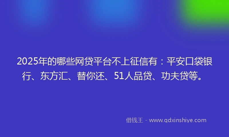 2025年的哪些网贷平台不上征信有：平安口袋银行、东方汇、替你还、51人品贷、功夫贷等。
