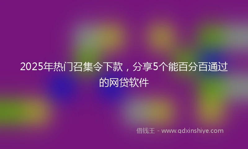 2025年热门召集令下款，分享5个能百分百通过的网贷软件
