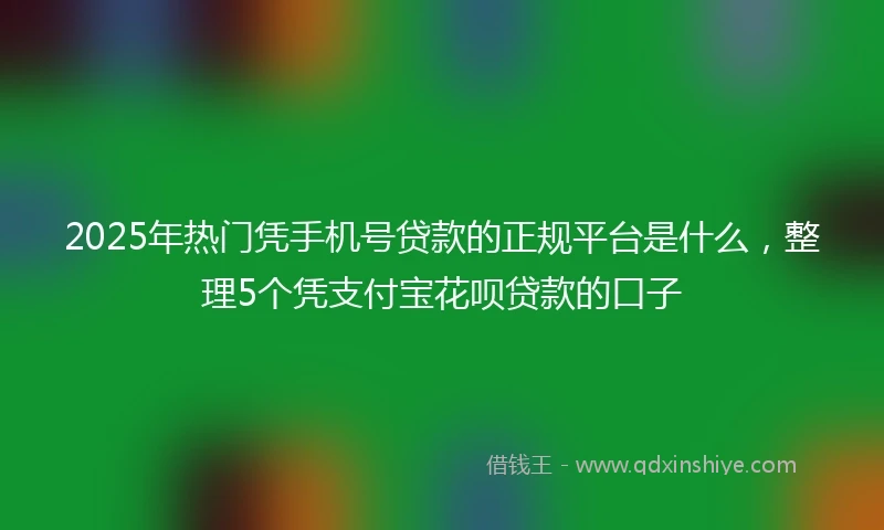 2025年热门凭手机号贷款的正规平台是什么，整理5个凭支付宝花呗贷款的口子