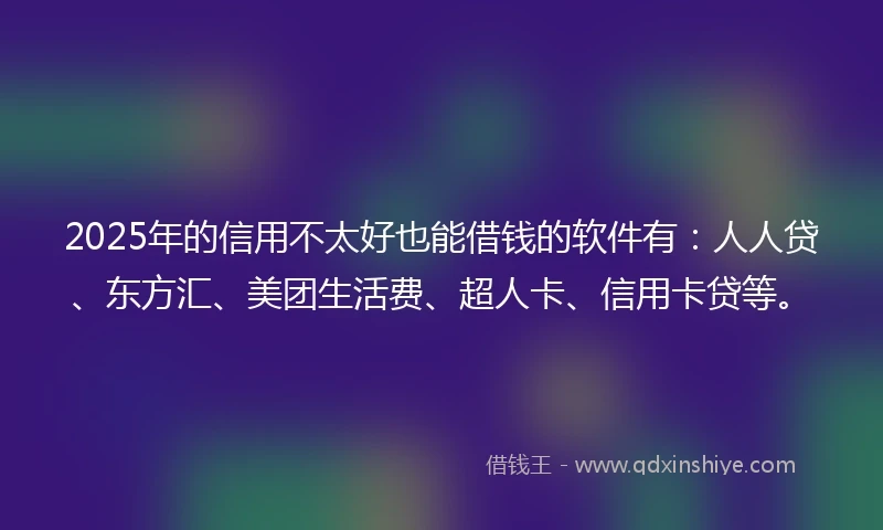 2025年的信用不太好也能借钱的软件有：人人贷、东方汇、美团生活费、超人卡、信用卡贷等。