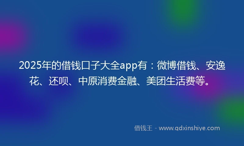 2025年的借钱口子大全app有：微博借钱、安逸花、还呗、中原消费金融、美团生活费等。