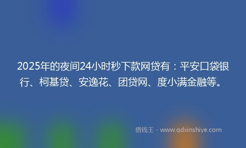 2025年的夜间24小时秒下款网贷有：平安口袋银行、柯基贷、安逸花、团贷网、度小满金融等。