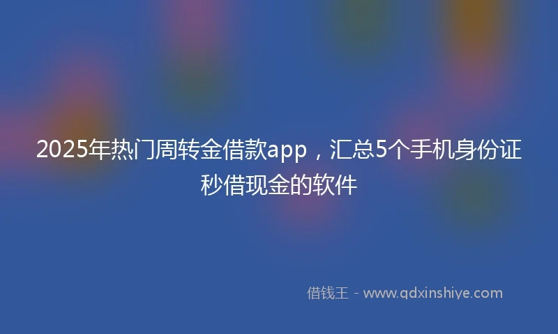 2025年热门周转金借款app，汇总5个手机身份证秒借现金的软件
