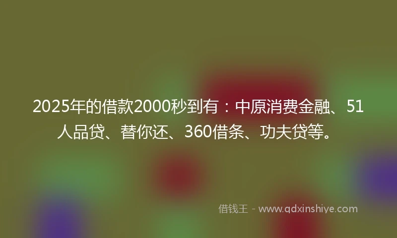 2025年的借款2000秒到有：中原消费金融、51人品贷、替你还、360借条、功夫贷等。