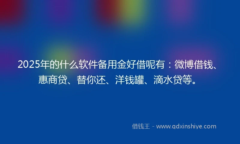 2025年的什么软件备用金好借呢有：微博借钱、惠商贷、替你还、洋钱罐、滴水贷等。