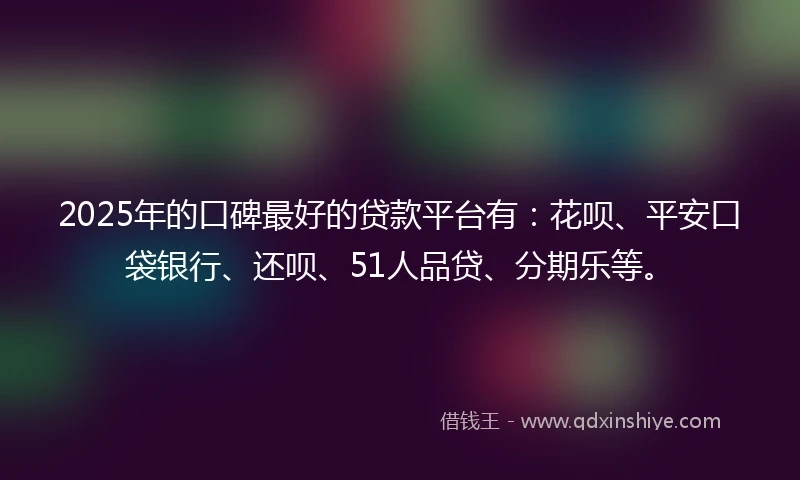 2025年的口碑最好的贷款平台有：花呗、平安口袋银行、还呗、51人品贷、分期乐等。