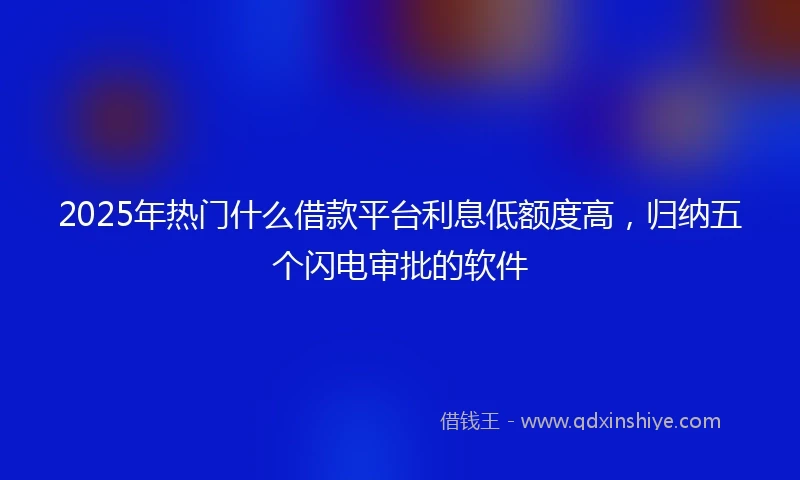 2025年热门什么借款平台利息低额度高，归纳五个闪电审批的软件