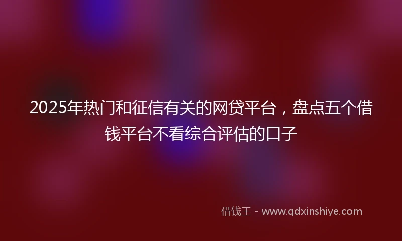 2025年热门和征信有关的网贷平台，盘点五个借钱平台不看综合评估的口子