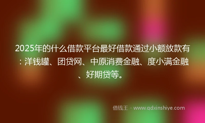 2025年的什么借款平台最好借款通过小额放款有:洋钱罐、团贷网、中原消费金融、度小满金融、好期贷等。