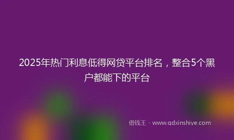 2025年热门利息低得网贷平台排名，整合5个黑户都能下的平台