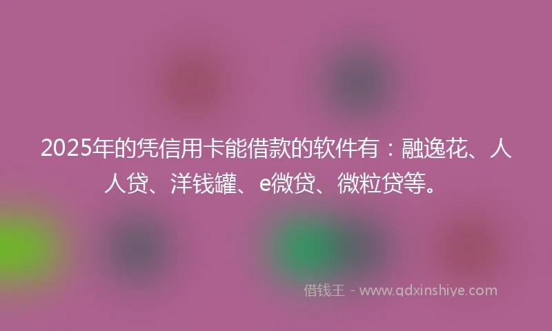 2025年的凭信用卡能借款的软件有：融逸花、人人贷、洋钱罐、e微贷、微粒贷等。